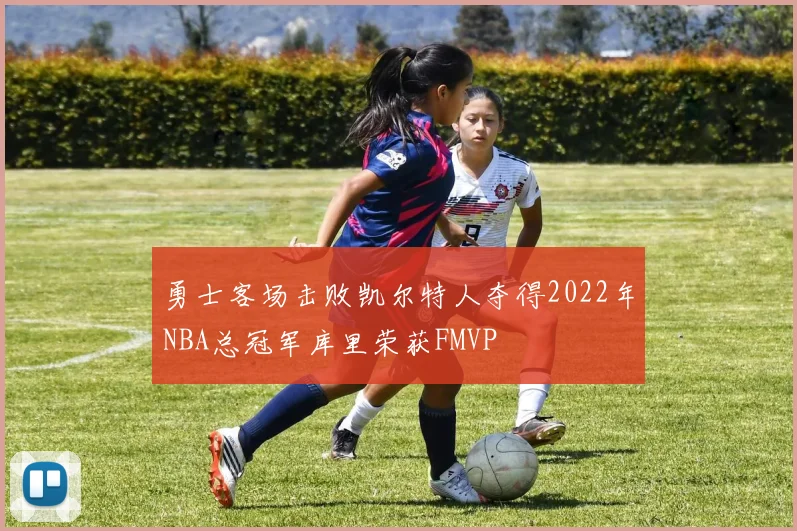 勇士客场击败凯尔特人夺得2022年NBA总冠军库里荣获FMVP