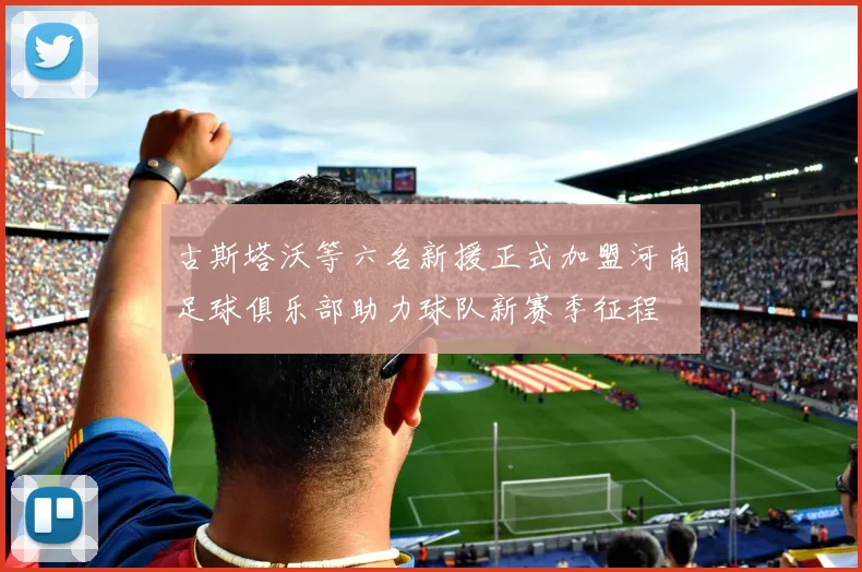 古斯塔沃等六名新援正式加盟河南足球俱乐部助力球队新赛季征程