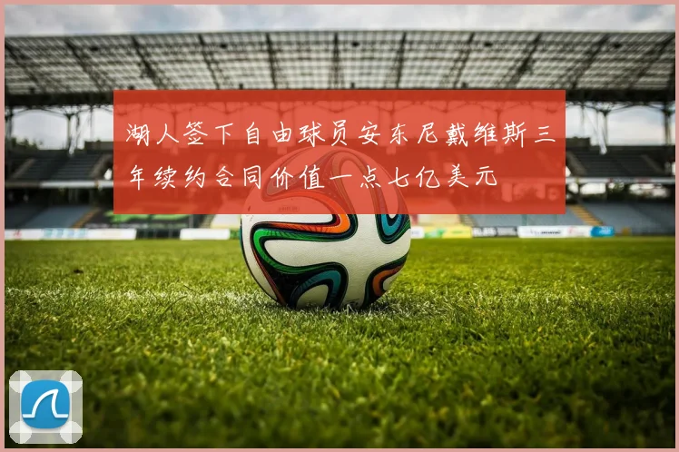 湖人签下自由球员安东尼戴维斯三年续约合同价值一点七亿美元