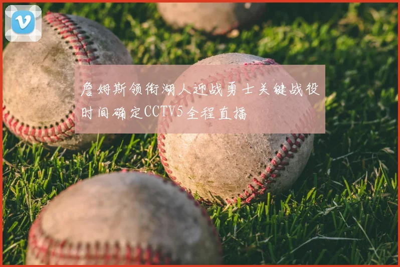 詹姆斯领衔湖人迎战勇士关键战役时间确定CCTV5全程直播