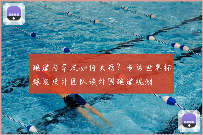跑道与草皮如何共存?专访世界杯球场设计团队谈外围跑道规划