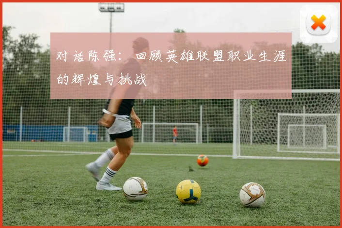 对话陈强:回顾英雄联盟职业生涯的辉煌与挑战