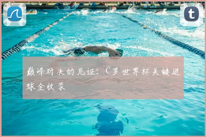 巅峰对决的见证:C罗世界杯关键进球全收录