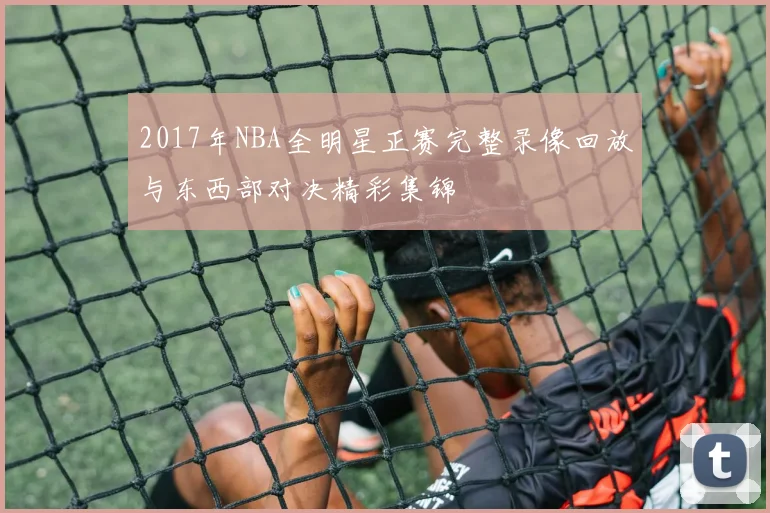 2017年NBA全明星正赛完整录像回放与东西部对决精彩集锦