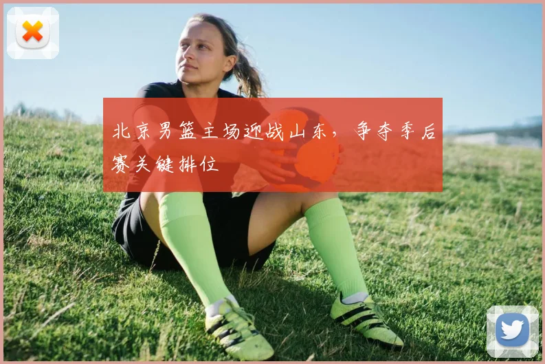北京男篮主场迎战山东,争夺季后赛关键排位