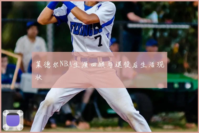 莱德尔NBA生涯回顾与退役后生活现状