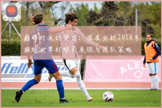 巅峰对决的背后:深度分析2018年排球世界杯球员表现与团队策略
