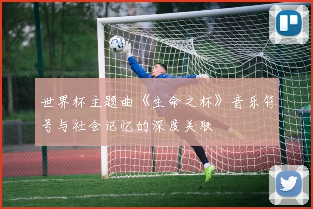 世界杯主题曲《生命之杯》音乐符号与社会记忆的深度关联