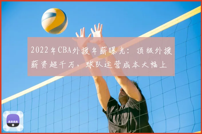 2022年CBA外援年薪曝光:顶级外援薪资超千万,球队运营成本大幅上升
