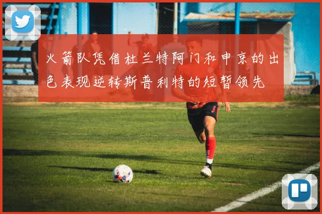 火箭队凭借杜兰特阿门和申京的出色表现逆转斯普利特的短暂领先